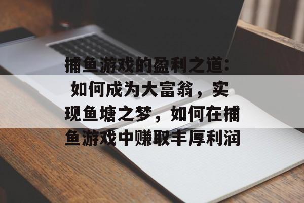 捕鱼游戏的盈利之道: 如何成为大富翁，实现鱼塘之梦，如何在捕鱼游戏中赚取丰厚利润