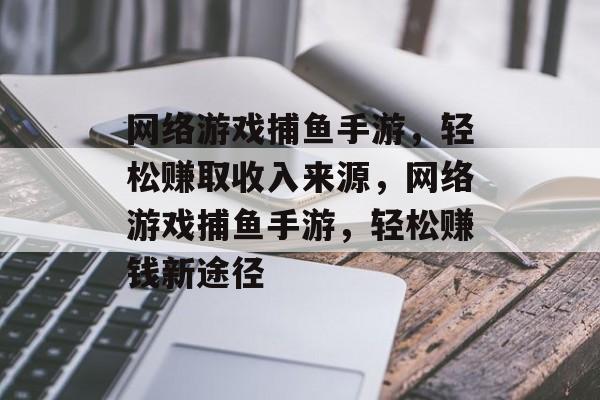 网络游戏捕鱼手游，轻松赚取收入来源，网络游戏捕鱼手游，轻松赚钱新途径