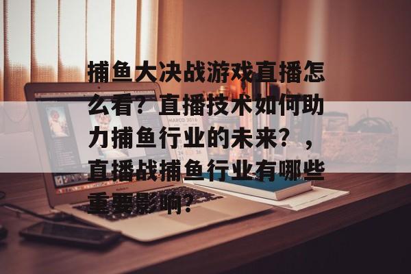 捕鱼大决战游戏直播怎么看？直播技术如何助力捕鱼行业的未来？，直播战捕鱼行业有哪些重要影响？