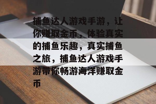 捕鱼达人游戏手游，让你赚取金币，体验真实的捕鱼乐趣，真实捕鱼之旅，捕鱼达人游戏手游带你畅游海洋赚取金币