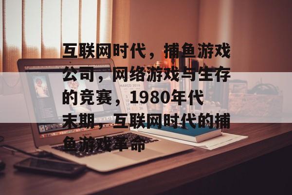 互联网时代，捕鱼游戏公司，网络游戏与生存的竞赛，1980年代末期，互联网时代的捕鱼游戏革命