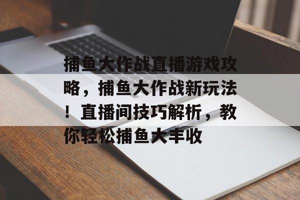 捕鱼大作战直播游戏攻略，捕鱼大作战新玩法！直播间技巧解析，教你轻松捕鱼大丰收