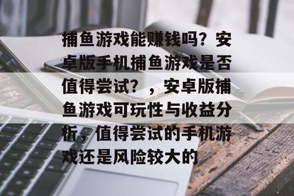 捕鱼游戏能赚钱吗？安卓版手机捕鱼游戏是否值得尝试？，安卓版捕鱼游戏可玩性与收益分析，值得尝试的手机游戏还是风险较大的