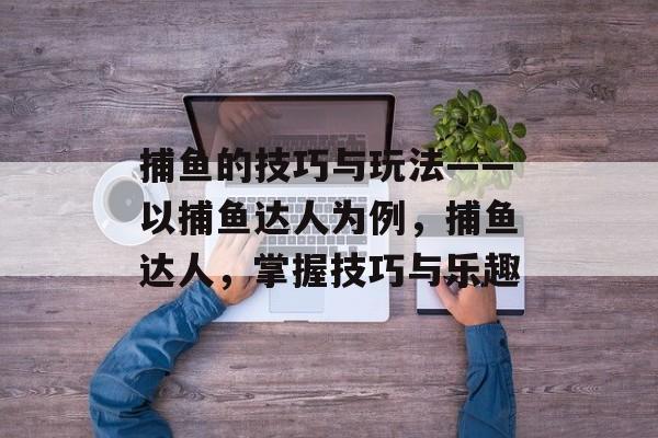 捕鱼的技巧与玩法——以捕鱼达人为例，捕鱼达人，掌握技巧与乐趣