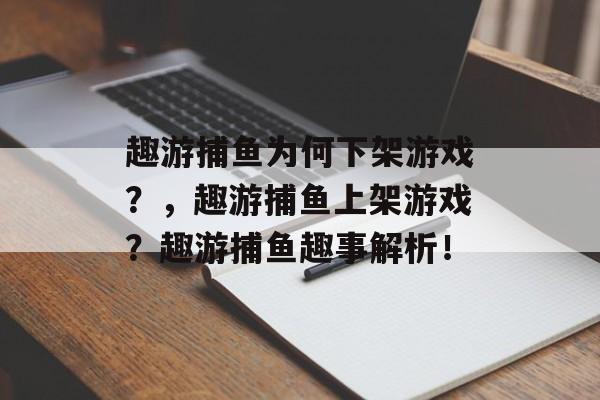 趣游捕鱼为何下架游戏？，趣游捕鱼上架游戏？趣游捕鱼趣事解析！