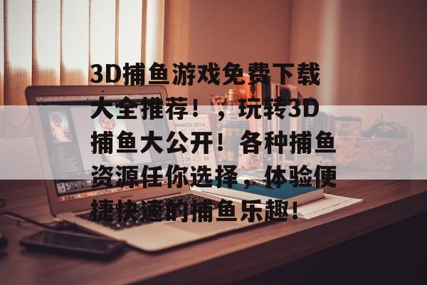 3D捕鱼游戏免费下载大全推荐！，玩转3D捕鱼大公开！各种捕鱼资源任你选择，体验便捷快速的捕鱼乐趣！