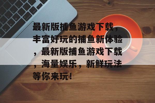 最新版捕鱼游戏下载，丰富好玩的捕鱼新体验，最新版捕鱼游戏下载，海量娱乐，新鲜玩法等你来玩！