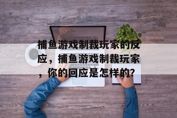 捕鱼游戏制裁玩家的反应，捕鱼游戏制裁玩家，你的回应是怎样的？