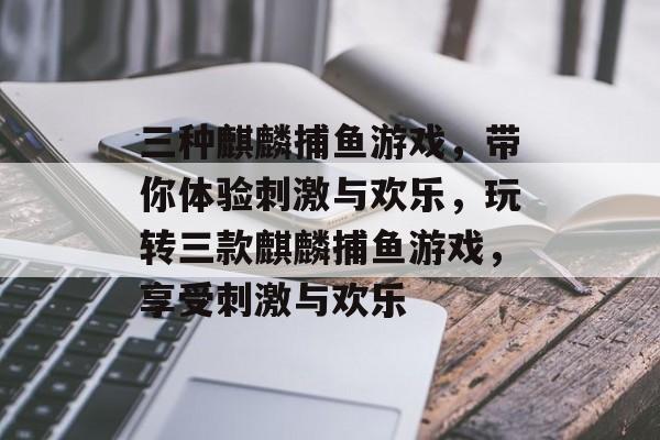 三种麒麟捕鱼游戏，带你体验刺激与欢乐，玩转三款麒麟捕鱼游戏，享受刺激与欢乐