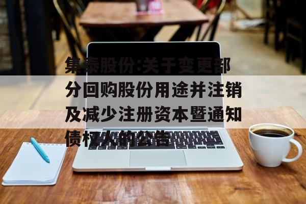 集泰股份:关于变更部分回购股份用途并注销及减少注册资本暨通知债权人的公告