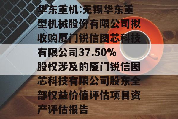 华东重机:无锡华东重型机械股份有限公司拟收购厦门锐信图芯科技有限公司37.50%股权涉及的厦门锐信图芯科技有限公司股东全部权益价值评估项目资产评估报告