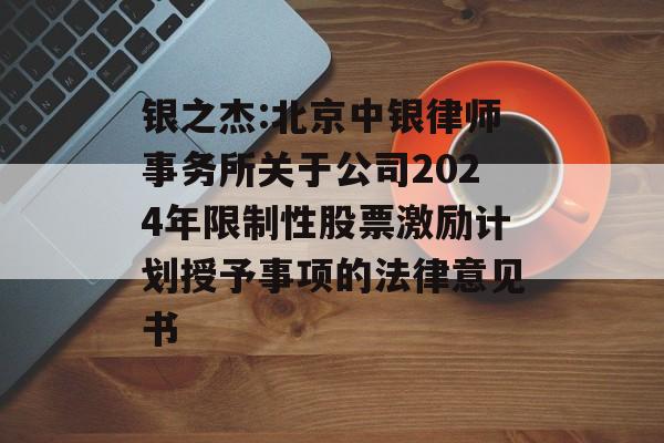 银之杰:北京中银律师事务所关于公司2024年限制性股票激励计划授予事项的法律意见书