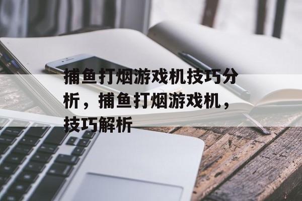 捕鱼打烟游戏机技巧分析，捕鱼打烟游戏机，技巧解析