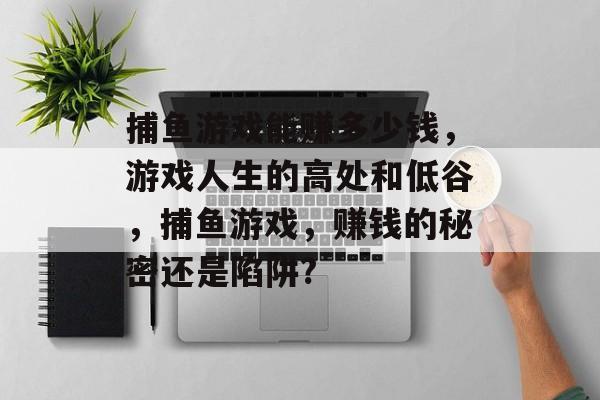 捕鱼游戏能赚多少钱，游戏人生的高处和低谷，捕鱼游戏，赚钱的秘密还是陷阱?