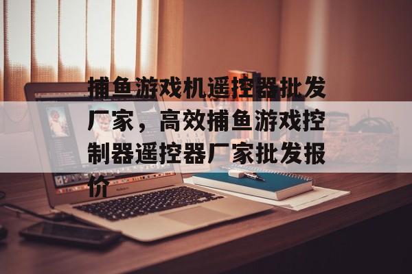 捕鱼游戏机遥控器批发厂家，高效捕鱼游戏控制器遥控器厂家批发报价