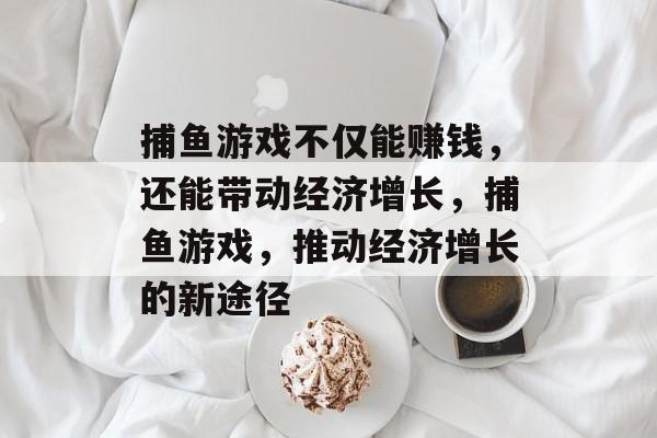 捕鱼游戏不仅能赚钱，还能带动经济增长，捕鱼游戏，推动经济增长的新途径