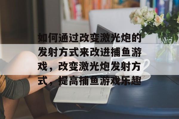 如何通过改变激光炮的发射方式来改进捕鱼游戏，改变激光炮发射方式，提高捕鱼游戏乐趣