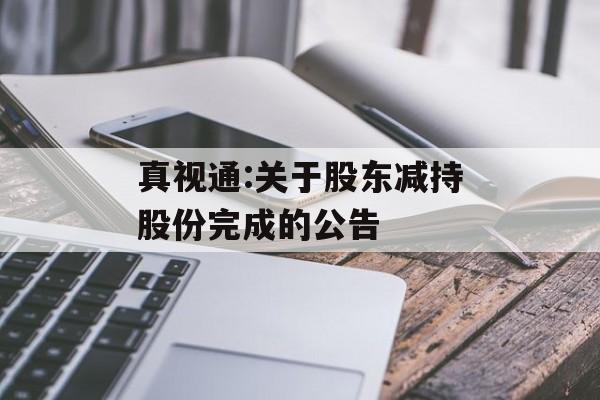 真视通:关于股东减持股份完成的公告