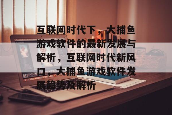 互联网时代下，大捕鱼游戏软件的最新发展与解析，互联网时代新风口，大捕鱼游戏软件发展趋势及解析