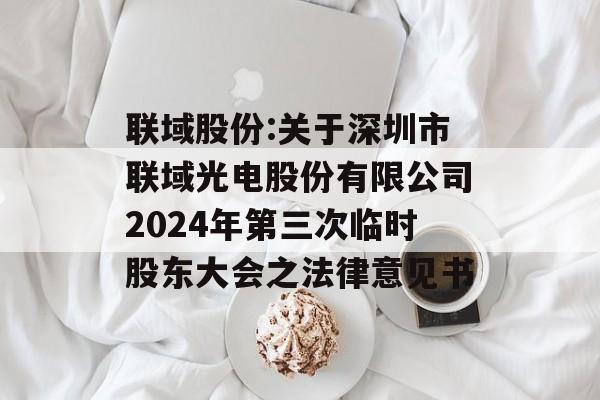 联域股份:关于深圳市联域光电股份有限公司2024年第三次临时股东大会之法律意见书