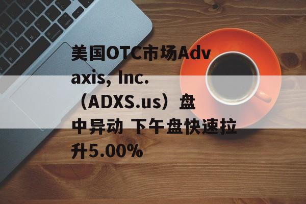 美国OTC市场Advaxis, Inc.（ADXS.us）盘中异动 下午盘快速拉升5.00%