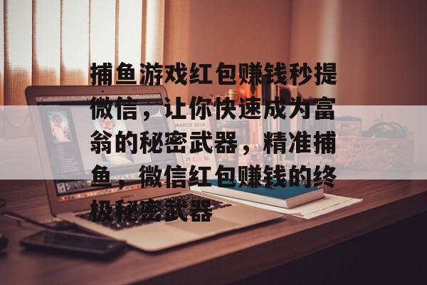 捕鱼游戏红包赚钱秒提微信，让你快速成为富翁的秘密武器，精准捕鱼，微信红包赚钱的终极秘密武器