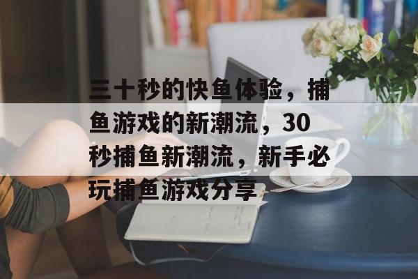 三十秒的快鱼体验，捕鱼游戏的新潮流，30秒捕鱼新潮流，新手必玩捕鱼游戏分享