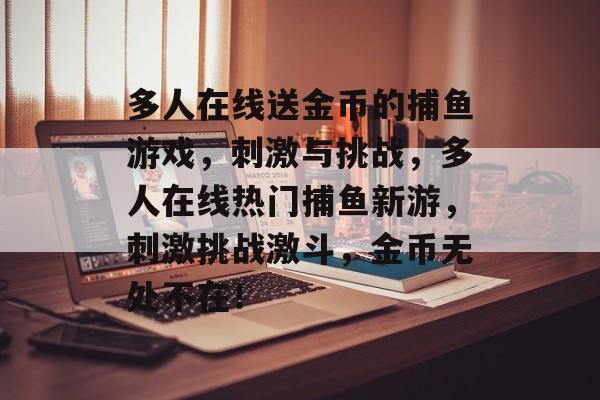 多人在线送金币的捕鱼游戏，刺激与挑战，多人在线热门捕鱼新游，刺激挑战激斗，金币无处不在！