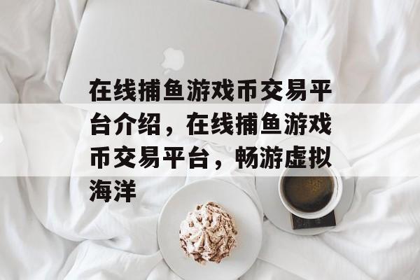 在线捕鱼游戏币交易平台介绍，在线捕鱼游戏币交易平台，畅游虚拟海洋