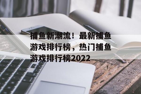 捕鱼新潮流！最新捕鱼游戏排行榜，热门捕鱼游戏排行榜2022