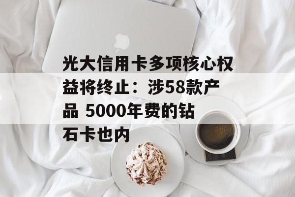 光大信用卡多项核心权益将终止：涉58款产品 5000年费的钻石卡也内