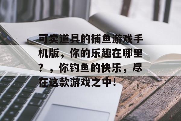 可卖道具的捕鱼游戏手机版，你的乐趣在哪里？，你钓鱼的快乐，尽在这款游戏之中！