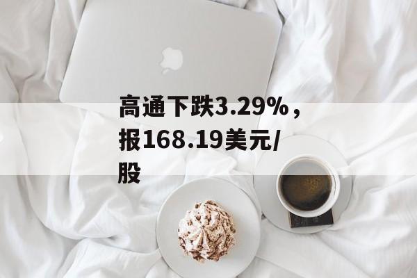 高通下跌3.29%，报168.19美元/股