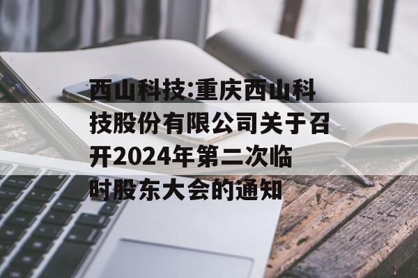 西山科技:重庆西山科技股份有限公司关于召开2024年第二次临时股东大会的通知