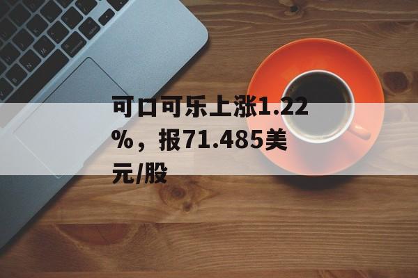 可口可乐上涨1.22%，报71.485美元/股