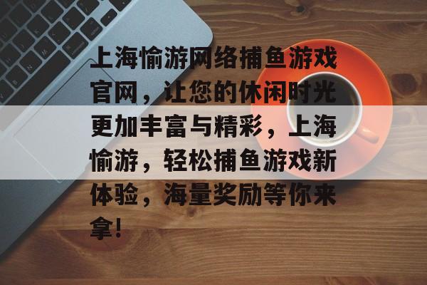 上海愉游网络捕鱼游戏官网，让您的休闲时光更加丰富与精彩，上海愉游，轻松捕鱼游戏新体验，海量奖励等你来拿!