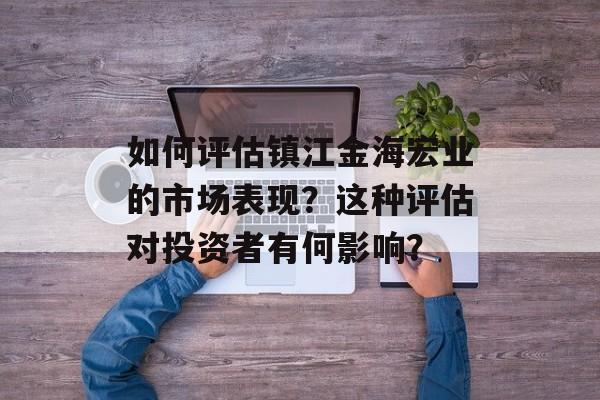 如何评估镇江金海宏业的市场表现？这种评估对投资者有何影响？