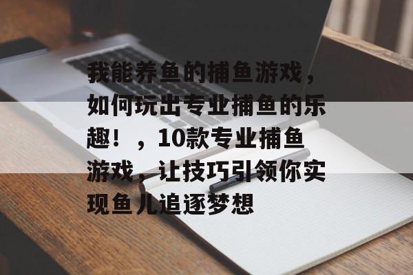 我能养鱼的捕鱼游戏，如何玩出专业捕鱼的乐趣！，10款专业捕鱼游戏，让技巧引领你实现鱼儿追逐梦想