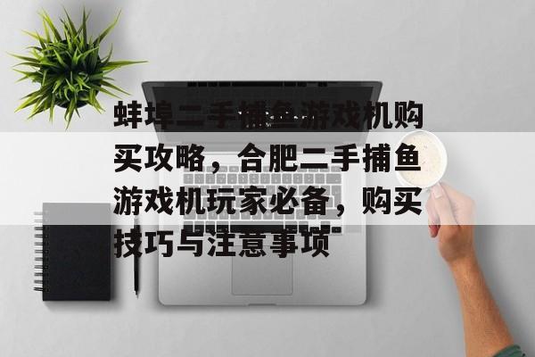 蚌埠二手捕鱼游戏机购买攻略，合肥二手捕鱼游戏机玩家必备，购买技巧与注意事项