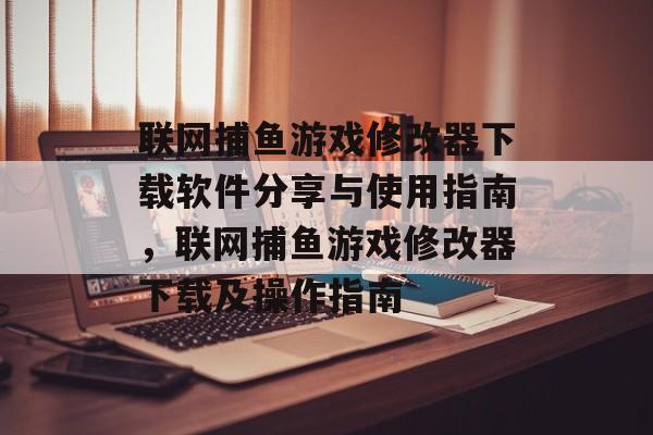 联网捕鱼游戏修改器下载软件分享与使用指南，联网捕鱼游戏修改器下载及操作指南