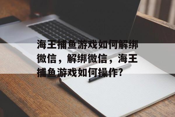 海王捕鱼游戏如何解绑微信，解绑微信，海王捕鱼游戏如何操作?