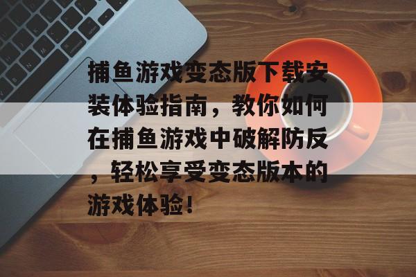 捕鱼游戏变态版下载安装体验指南，教你如何在捕鱼游戏中破解防反，轻松享受变态版本的游戏体验！