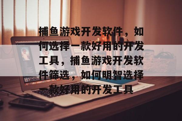 捕鱼游戏开发软件，如何选择一款好用的开发工具，捕鱼游戏开发软件筛选，如何明智选择一款好用的开发工具