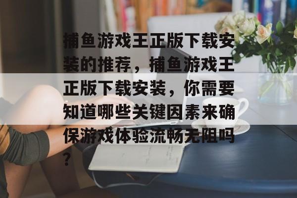 捕鱼游戏王正版下载安装的推荐，捕鱼游戏王正版下载安装，你需要知道哪些关键因素来确保游戏体验流畅无阻吗？