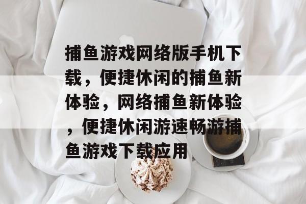 捕鱼游戏网络版手机下载，便捷休闲的捕鱼新体验，网络捕鱼新体验，便捷休闲游速畅游捕鱼游戏下载应用