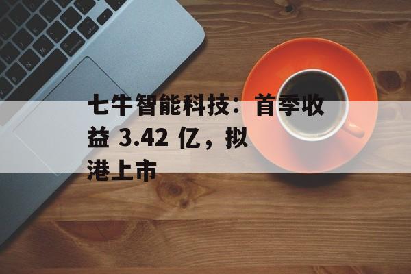 七牛智能科技：首季收益 3.42 亿，拟港上市