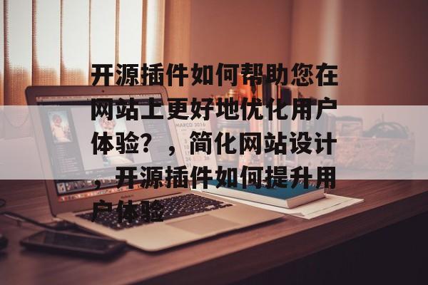 开源插件如何帮助您在网站上更好地优化用户体验？，简化网站设计，开源插件如何提升用户体验