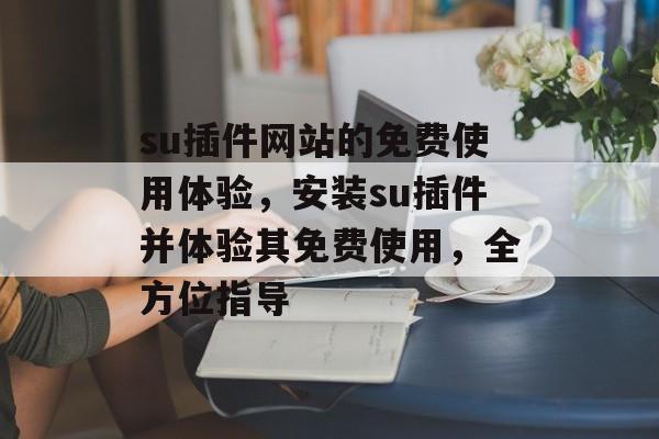 su插件网站的免费使用体验，安装su插件并体验其免费使用，全方位指导