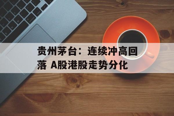 贵州茅台：连续冲高回落 A股港股走势分化