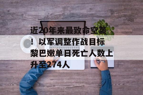 近20年来最致命空袭！以军调整作战目标 黎巴嫩单日死亡人数上升至274人